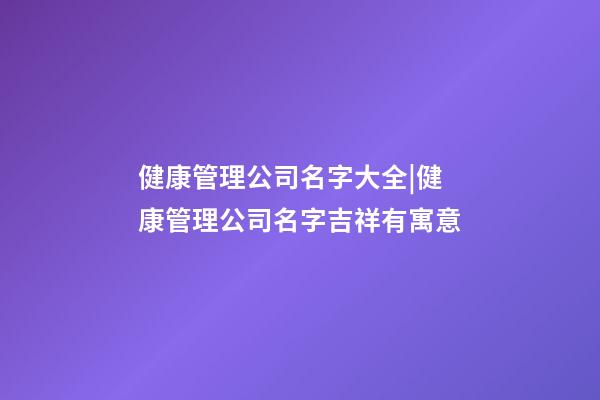 健康管理公司名字大全|健康管理公司名字吉祥有寓意-第1张-公司起名-玄机派